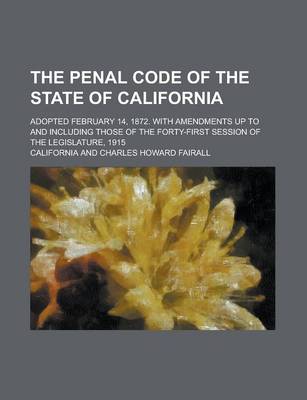 Book cover for The Penal Code of the State of California; Adopted February 14, 1872. with Amendments Up to and Including Those of the Forty-First Session of the Legislature, 1915