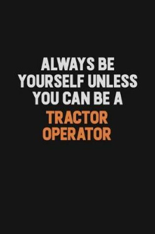 Cover of Always Be Yourself Unless You Can Be A Tractor Operator