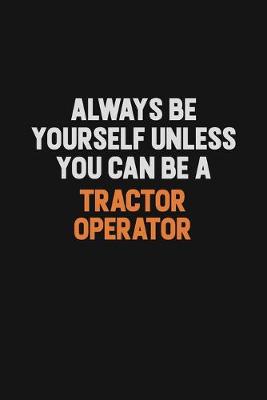 Book cover for Always Be Yourself Unless You Can Be A Tractor Operator