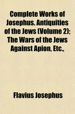 Cover of Complete Works of Josephus. Antiquities of the Jews (Volume 2); The Wars of the Jews Against Apion, Etc.,