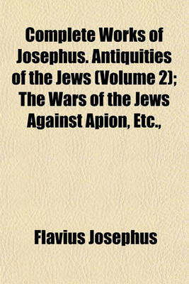 Book cover for Complete Works of Josephus. Antiquities of the Jews (Volume 2); The Wars of the Jews Against Apion, Etc.,