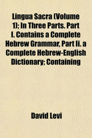 Cover of Lingua Sacra (Volume 1); In Three Parts. Part I. Contains a Complete Hebrew Grammar, Part II. a Complete Hebrew-English Dictionary; Containing