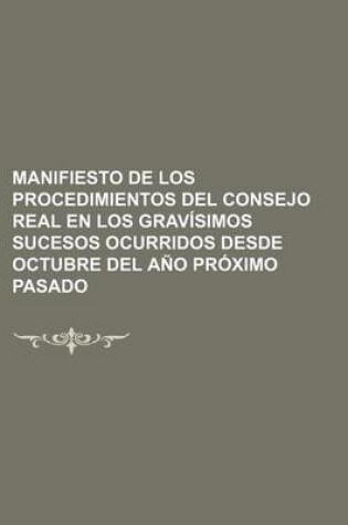 Cover of Manifiesto de Los Procedimientos del Consejo Real En Los Gravisimos Sucesos Ocurridos Desde Octubre del Ano Proximo Pasado