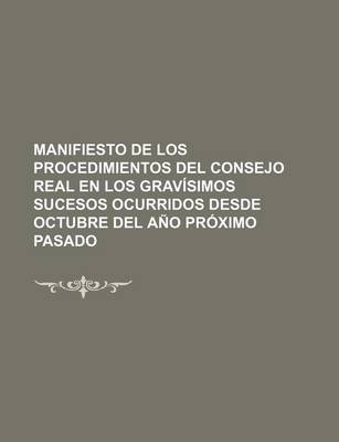 Book cover for Manifiesto de Los Procedimientos del Consejo Real En Los Gravisimos Sucesos Ocurridos Desde Octubre del Ano Proximo Pasado