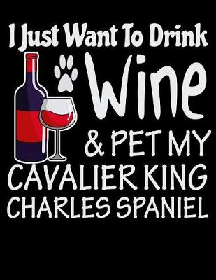 Book cover for I Just Want to Drink Wine & Pet My Cavalier King Charles Spaniel