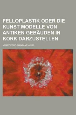 Cover of Felloplastik Oder Die Kunst Modelle Von Antiken Gebauden in Kork Darzustellen