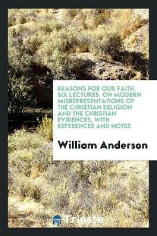 Cover of Reasons for Our Faith. Six Lectures. on Modern Misrepresentations of the Christian Religion and the Christian Evidences, with References and Notes