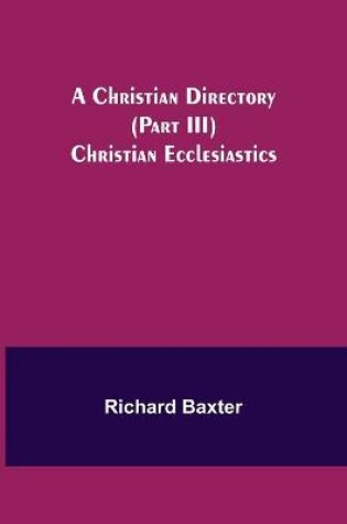 Cover of A Christian Directory (Part III) Christian Ecclesiastics