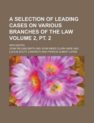 Book cover for A Selection of Leading Cases on Various Branches of the Law; With Notes Volume 2, PT. 2