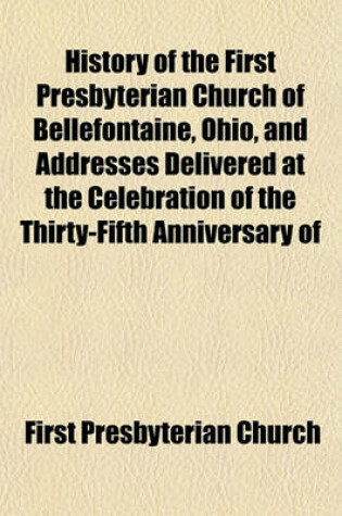 Cover of History of the First Presbyterian Church of Bellefontaine, Ohio, and Addresses Delivered at the Celebration of the Thirty-Fifth Anniversary of