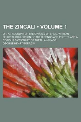 Cover of The Zincali (Volume 1); Or, an Account of the Gypsies of Spain. with an Original Collection of Their Songs and Poetry, and a Copious Dictionary of Their Language