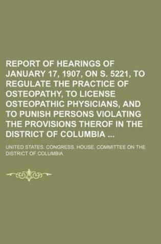 Cover of Report of Hearings of January 17, 1907, on S. 5221, to Regulate the Practice of Osteopathy, to License Osteopathic Physicians, and to Punish Persons V