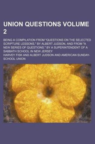 Cover of Union Questions Volume 2; Being a Compilation from Questions on the Selected Scripture Lessons, by Albert Judson, and from a New Series of Questions. by a Superintendent of a Sabbath School in New Jersey