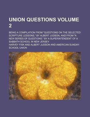 Book cover for Union Questions Volume 2; Being a Compilation from Questions on the Selected Scripture Lessons, by Albert Judson, and from a New Series of Questions. by a Superintendent of a Sabbath School in New Jersey