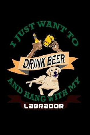 Cover of I just want to Drink Beer and Hang with my Labrador