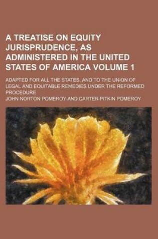 Cover of A Treatise on Equity Jurisprudence, as Administered in the United States of America; Adapted for All the States, and to the Union of Legal and Equitable Remedies Under the Reformed Procedure Volume 1