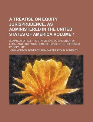 Book cover for A Treatise on Equity Jurisprudence, as Administered in the United States of America; Adapted for All the States, and to the Union of Legal and Equitable Remedies Under the Reformed Procedure Volume 1