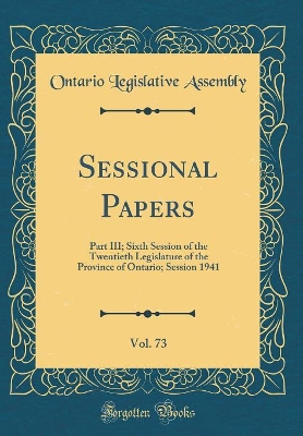 Book cover for Sessional Papers, Vol. 73: Part III; Sixth Session of the Twentieth Legislature of the Province of Ontario; Session 1941 (Classic Reprint)