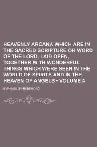 Cover of Heavenly Arcana Which Are in the Sacred Scripture or Word of the Lord, Laid Open, Together with Wonderful Things Which Were Seen in the World of Spirits and in the Heaven of Angels (Volume 4)