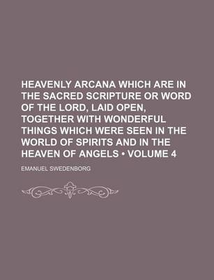 Book cover for Heavenly Arcana Which Are in the Sacred Scripture or Word of the Lord, Laid Open, Together with Wonderful Things Which Were Seen in the World of Spirits and in the Heaven of Angels (Volume 4)