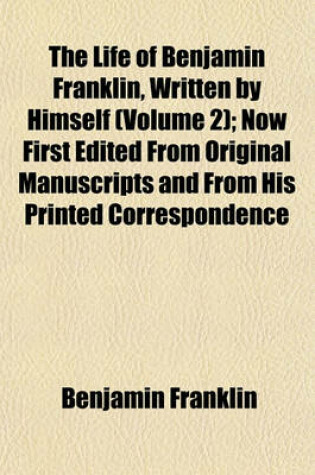 Cover of The Life of Benjamin Franklin, Written by Himself (Volume 2); Now First Edited from Original Manuscripts and from His Printed Correspondence