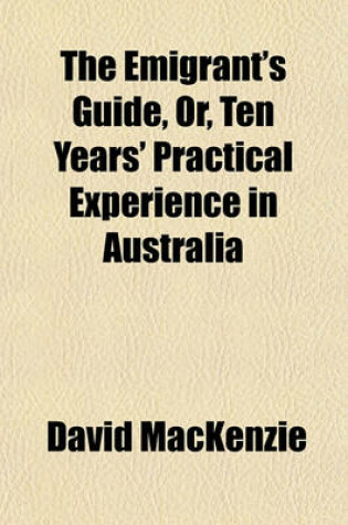 Cover of The Emigrant's Guide, Or, Ten Years' Practical Experience in Australia