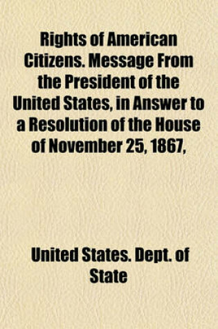 Cover of Rights of American Citizens. Message from the President of the United States, in Answer to a Resolution of the House of November 25, 1867,