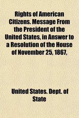 Book cover for Rights of American Citizens. Message from the President of the United States, in Answer to a Resolution of the House of November 25, 1867,