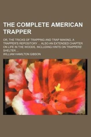 Cover of The Complete American Trapper; Or, the Tricks of Trapping and Trap Making, a Trapper's Repository Also an Extended Chapter on Life in the Woods, Including Hints on Trappers' Shelter