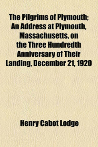 Cover of The Pilgrims of Plymouth; An Address at Plymouth, Massachusetts, on the Three Hundredth Anniversary of Their Landing, December 21, 1920