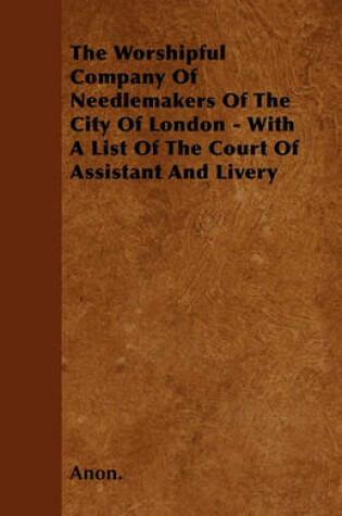 Cover of The Worshipful Company Of Needlemakers Of The City Of London - With A List Of The Court Of Assistant And Livery