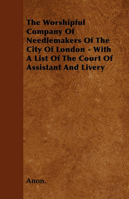 Book cover for The Worshipful Company Of Needlemakers Of The City Of London - With A List Of The Court Of Assistant And Livery