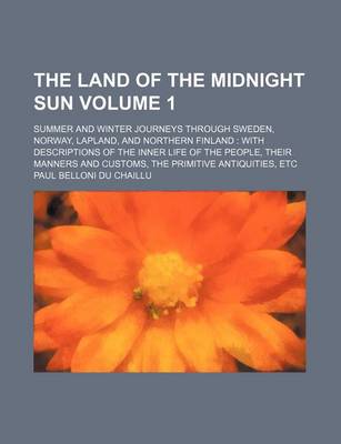 Book cover for The Land of the Midnight Sun; Summer and Winter Journeys Through Sweden, Norway, Lapland, and Northern Finland with Descriptions of the Inner Life of the People, Their Manners and Customs, the Primitive Antiquities, Etc Volume 1