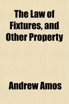 Book cover for The Law of Fixtures, and Other Property; Partaking Both of a Realand Personal Nature Comprising the Law Relating to Annexions to the Freehold in General as Also Emblements, Charters, Heir-Looms, Etc. with an Appendix, Containing Practical