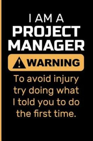 Cover of I Am a Project Manager Warning to Avoid Injury Try Doing What I Told You to Do the First Time.