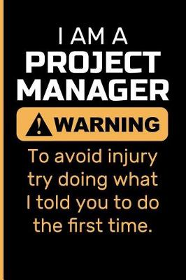 Book cover for I Am a Project Manager Warning to Avoid Injury Try Doing What I Told You to Do the First Time.