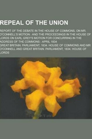 Cover of Repeal of the Union; Report of the Debate in the House of Commons, on Mr. O'Connell's Motion