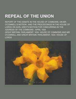 Book cover for Repeal of the Union; Report of the Debate in the House of Commons, on Mr. O'Connell's Motion