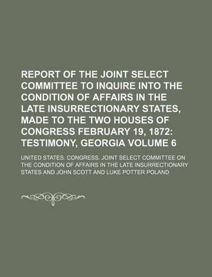 Book cover for Report of the Joint Select Committee to Inquire Into the Condition of Affairs in the Late Insurrectionary States, Made to the Two Houses of Congress February 19, 1872; Testimony, Georgia Volume 6