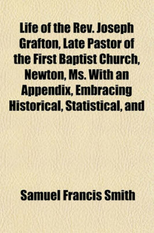 Cover of Life of the REV. Joseph Grafton, Late Pastor of the First Baptist Church, Newton, Ms. with an Appendix, Embracing Historical, Statistical, and