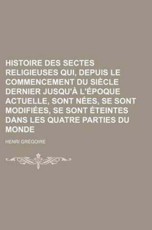 Cover of Histoire Des Sectes Religieuses Qui, Depuis Le Commencement Du Siecle Dernier Jusqu'a L'Epoque Actuelle, Sont Nees, Se Sont Modifiees, Se Sont Eteintes Dans Les Quatre Parties Du Monde