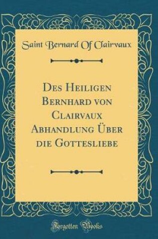 Cover of Des Heiligen Bernhard Von Clairvaux Abhandlung Über Die Gottesliebe (Classic Reprint)