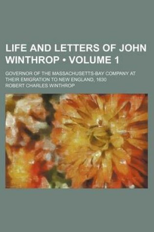 Cover of Life and Letters of John Winthrop (Volume 1); Governor of the Massachusetts-Bay Company at Their Emigration to New England, 1630