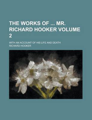 Book cover for The Works of Mr. Richard Hooker; With an Account of His Life and Death Volume 2