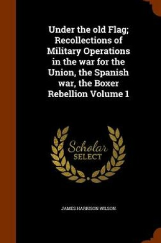 Cover of Under the Old Flag; Recollections of Military Operations in the War for the Union, the Spanish War, the Boxer Rebellion Volume 1