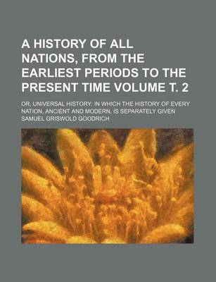 Book cover for A History of All Nations, from the Earliest Periods to the Present Time Volume . 2; Or, Universal History in Which the History of Every Nation, Ancient and Modern, Is Separately Given