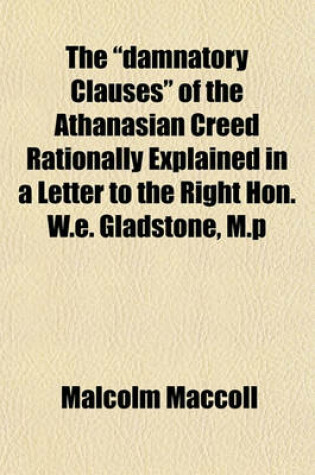 Cover of The "Damnatory Clauses" of the Athanasian Creed Rationally Explained in a Letter to the Right Hon. W.E. Gladstone, M.P