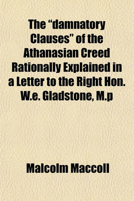 Book cover for The "Damnatory Clauses" of the Athanasian Creed Rationally Explained in a Letter to the Right Hon. W.E. Gladstone, M.P