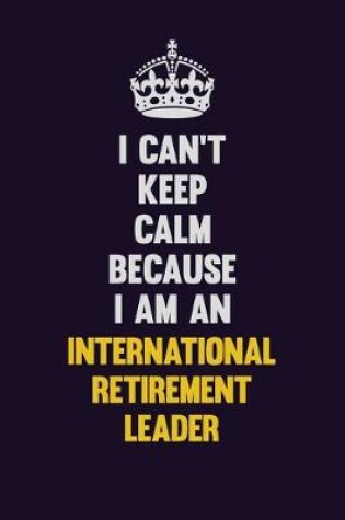 Cover of I can't Keep Calm Because I Am An International Retirement Leader