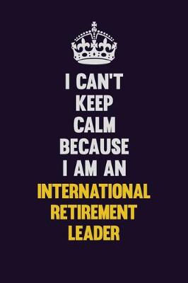 Book cover for I can't Keep Calm Because I Am An International Retirement Leader